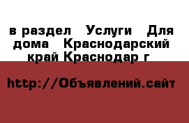  в раздел : Услуги » Для дома . Краснодарский край,Краснодар г.